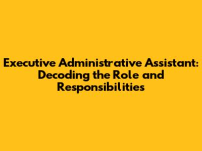 Executive Administrative Assistant: Decoding the Role and Responsibilities