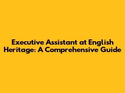 Executive Assistant at English Heritage: A Comprehensive Guide