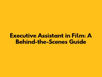 Executive Assistant in Film: A Behind-the-Scenes Guide