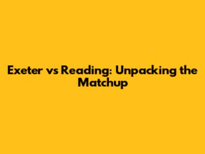 Exeter vs Reading: Unpacking the Matchup