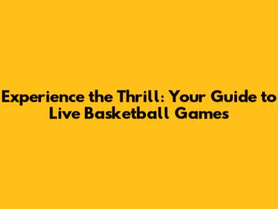Experience the Thrill: Your Guide to Live Basketball Games