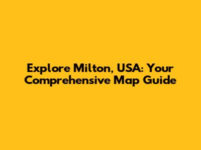 Explore Milton, USA: Your Comprehensive Map Guide