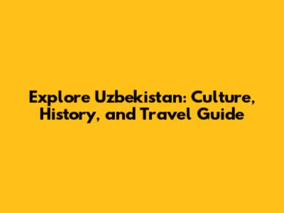 Explore Uzbekistan: Culture, History, and Travel Guide