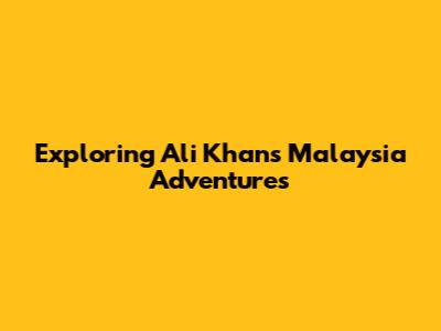 Exploring Ali Khan's Malaysia Adventures