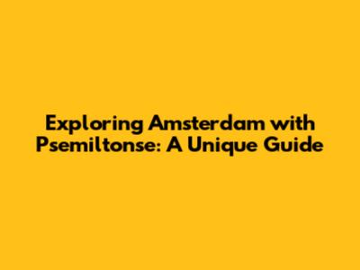 Exploring Amsterdam with Psemiltonse: A Unique Guide