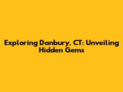 Exploring Danbury, CT: Unveiling Hidden Gems
