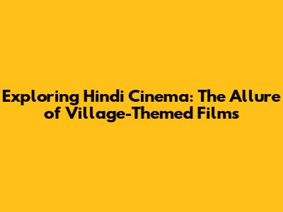 Exploring Hindi Cinema: The Allure of Village-Themed Films