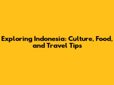 Exploring Indonesia: Culture, Food, and Travel Tips