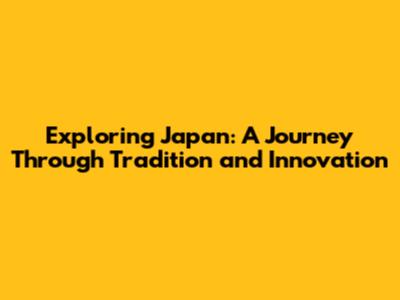 Exploring Japan: A Journey Through Tradition and Innovation