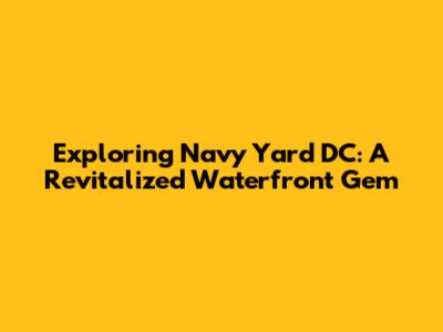 Exploring Navy Yard DC: A Revitalized Waterfront Gem