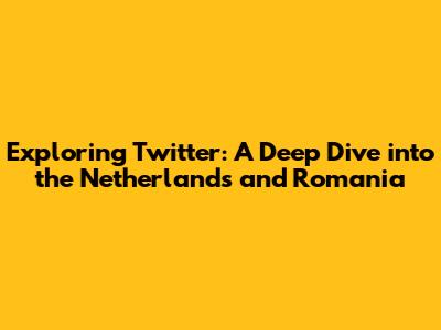 Exploring Twitter: A Deep Dive into the Netherlands and Romania