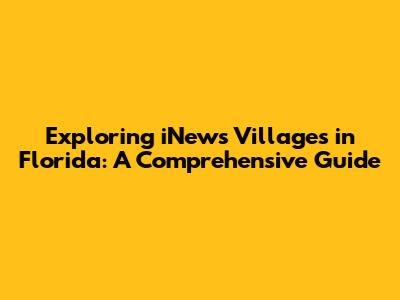 Exploring iNews Villages in Florida: A Comprehensive Guide