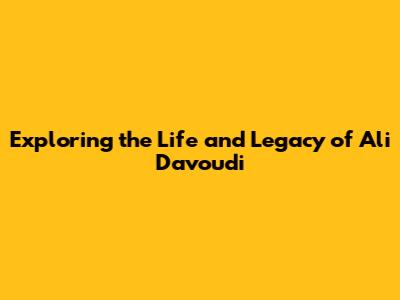 Exploring the Life and Legacy of Ali Davoudi
