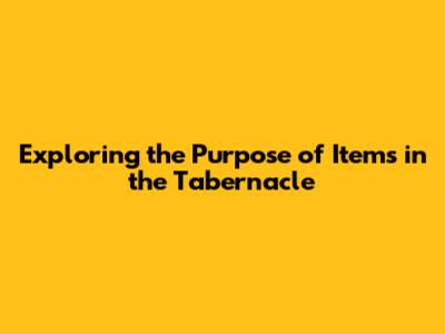 Exploring the Purpose of Items in the Tabernacle