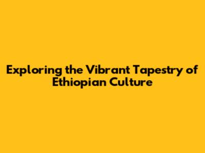 Exploring the Vibrant Tapestry of Ethiopian Culture