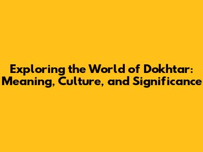 Exploring the World of 'Dokhtar': Meaning, Culture, and Significance
