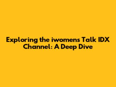 Exploring the iwomen's Talk IDX Channel: A Deep Dive