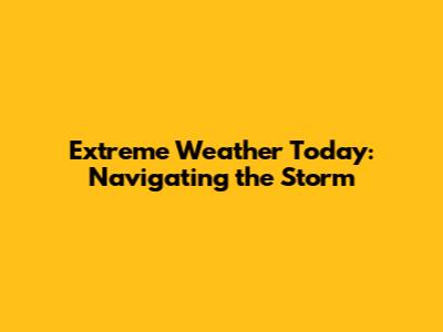 Extreme Weather Today: Navigating the Storm