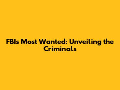FBI's Most Wanted: Unveiling the Criminals
