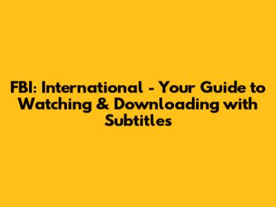 FBI: International - Your Guide to Watching & Downloading with Subtitles