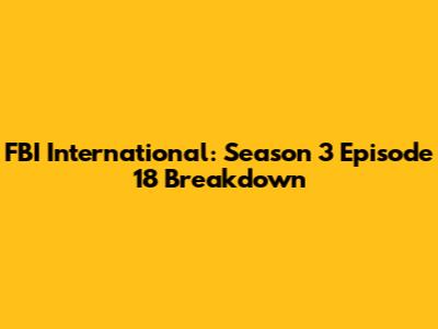 FBI International: Season 3 Episode 18 Breakdown