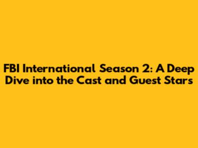 FBI International Season 2: A Deep Dive into the Cast and Guest Stars