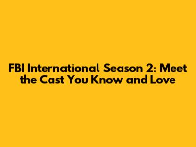 FBI International Season 2: Meet the Cast You Know and Love