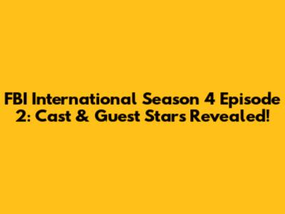 FBI International Season 4 Episode 2: Cast & Guest Stars Revealed!