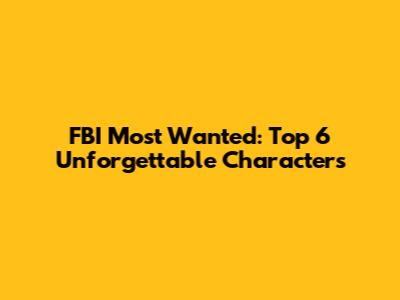 FBI Most Wanted: Top 6 Unforgettable Characters