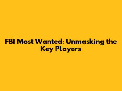 FBI Most Wanted: Unmasking the Key Players