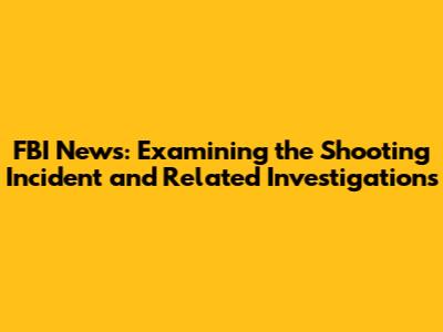 FBI News: Examining the Shooting Incident and Related Investigations