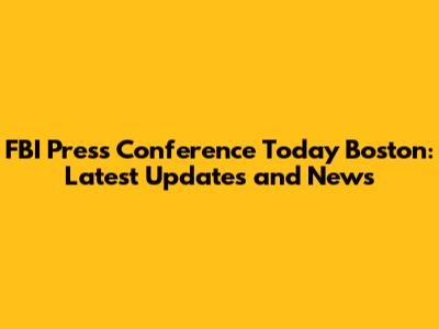 FBI Press Conference Today Boston: Latest Updates and News