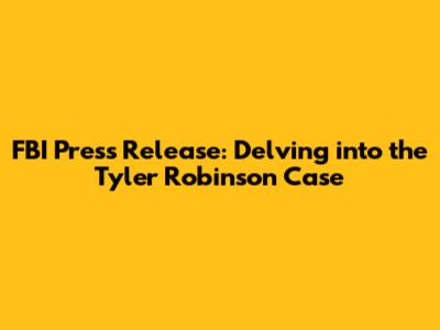 FBI Press Release: Delving into the Tyler Robinson Case