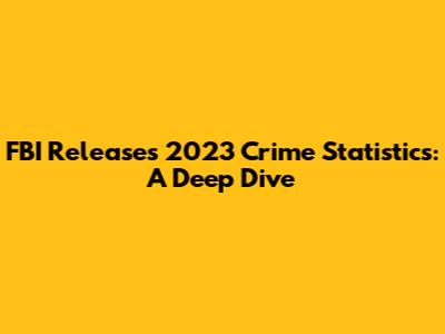 FBI Releases 2023 Crime Statistics: A Deep Dive