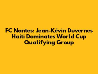 FC Nantes: Jean-Kévin Duverne's Haiti Dominates World Cup Qualifying Group