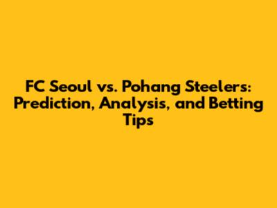 FC Seoul vs. Pohang Steelers: Prediction, Analysis, and Betting Tips
