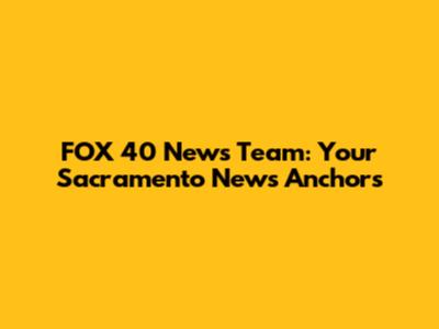 FOX 40 News Team: Your Sacramento News Anchors