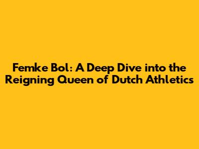Femke Bol: A Deep Dive into the Reigning Queen of Dutch Athletics