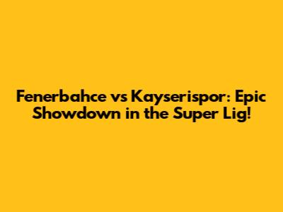 Fenerbahce vs Kayserispor: Epic Showdown in the Super Lig!