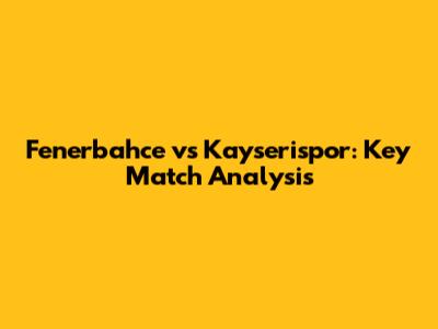 Fenerbahce vs Kayserispor: Key Match Analysis