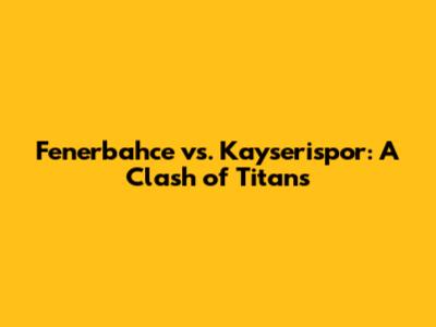 Fenerbahce vs. Kayserispor: A Clash of Titans