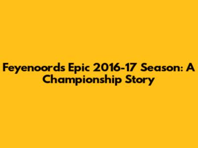 Feyenoord's Epic 2016-17 Season: A Championship Story