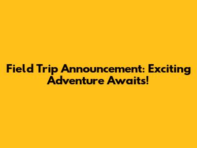 Field Trip Announcement: Exciting Adventure Awaits!
