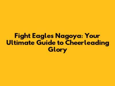 Fight Eagles Nagoya: Your Ultimate Guide to Cheerleading Glory