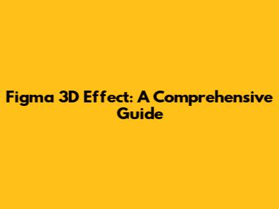 Figma 3D Effect: A Comprehensive Guide