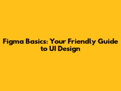 Figma Basics: Your Friendly Guide to UI Design