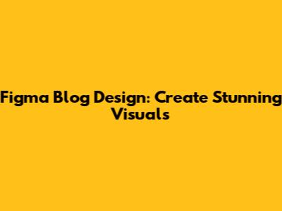 Figma Blog Design: Create Stunning Visuals