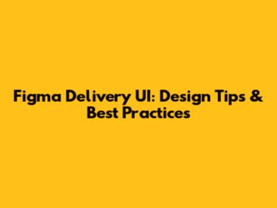 Figma Delivery UI: Design Tips & Best Practices