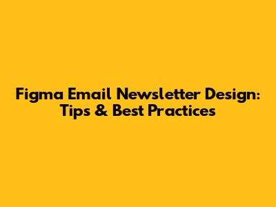 Figma Email Newsletter Design: Tips & Best Practices