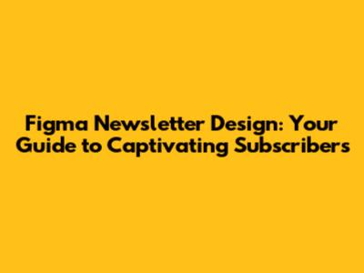Figma Newsletter Design: Your Guide to Captivating Subscribers